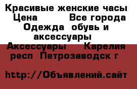 Красивые женские часы › Цена ­ 500 - Все города Одежда, обувь и аксессуары » Аксессуары   . Карелия респ.,Петрозаводск г.